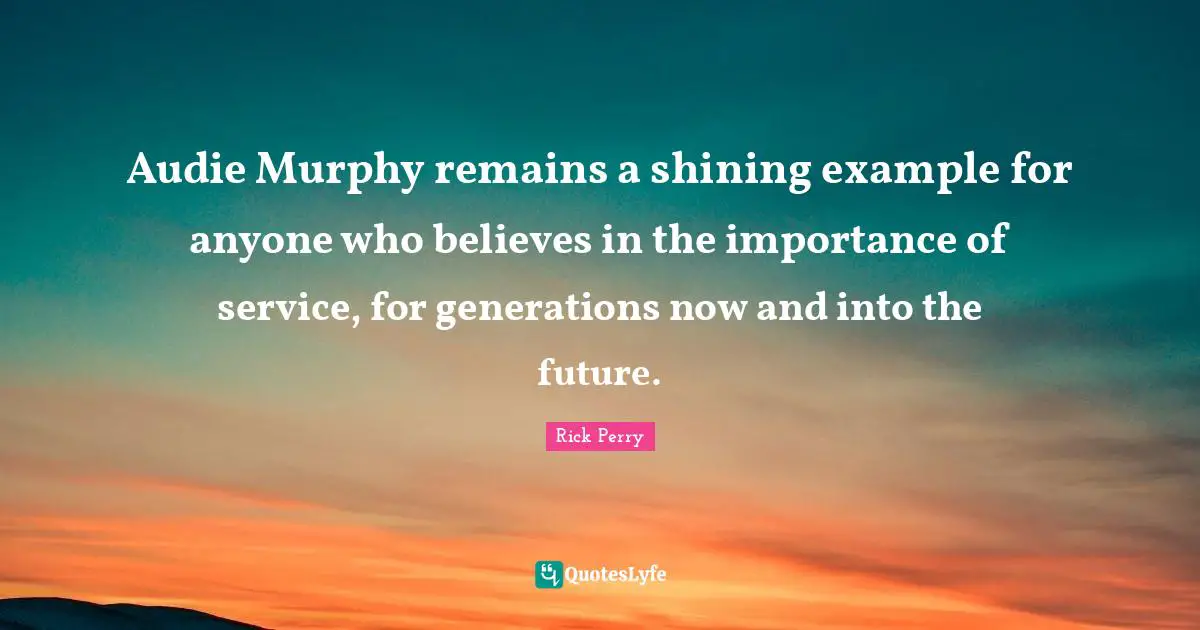 Audie Murphy remains a shining example for anyone who believes in the importance of service, for generations now and into the future.