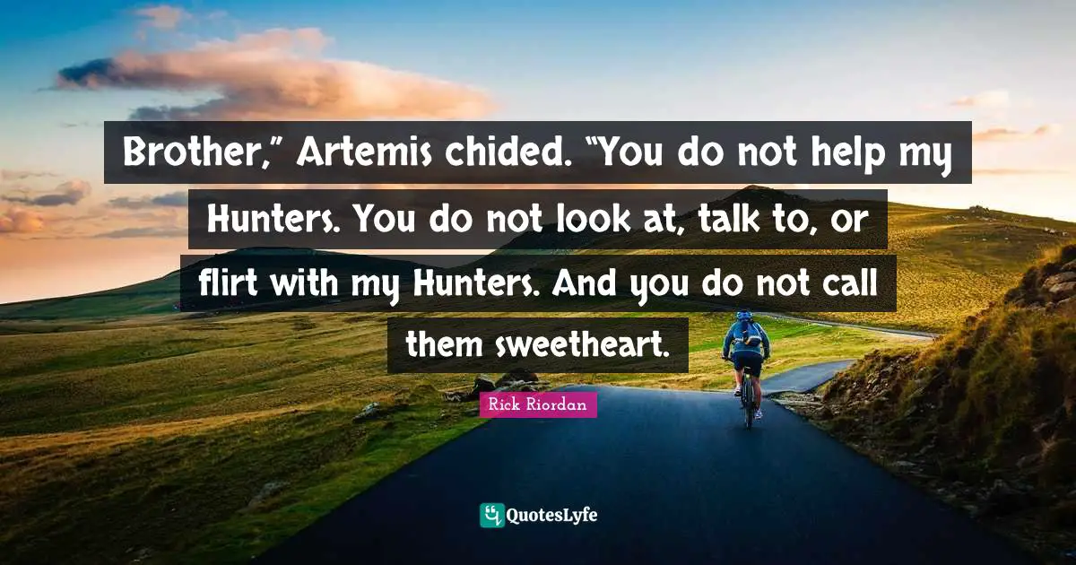 Brother,” Artemis chided. “You do not help my Hunters. You do not look at, talk to, or flirt with my Hunters. And you do not call them sweetheart.