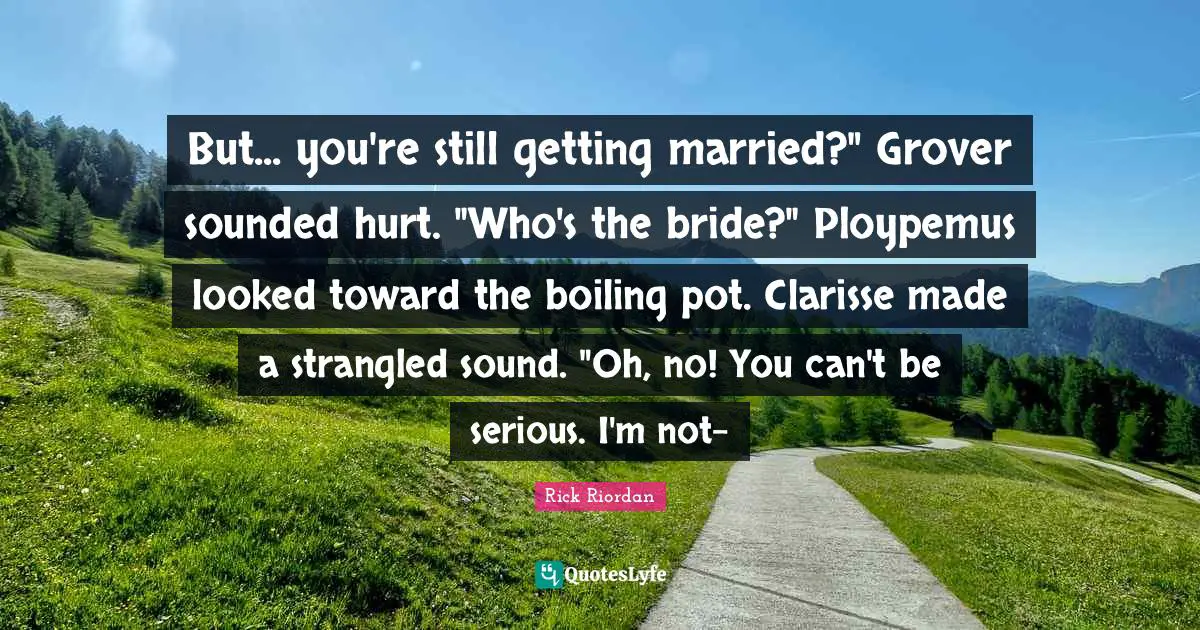But... you're still getting married?" Grover sounded hurt. "Who's the bride?" Ploypemus looked toward the boiling pot. Clarisse made a strangled sound. "Oh, no! You can't be serious. I'm not-