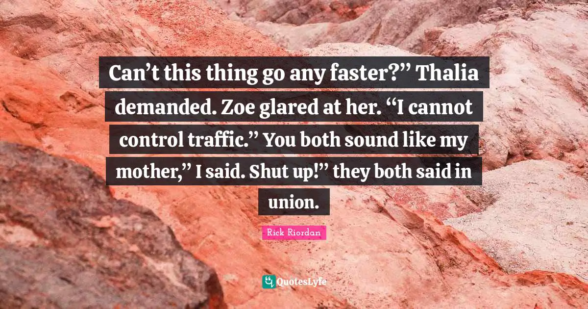 Can’t this thing go any faster?” Thalia demanded. Zoe glared at her. “I cannot control traffic.” You both sound like my mother,” I said. Shut up!” they both said in union.