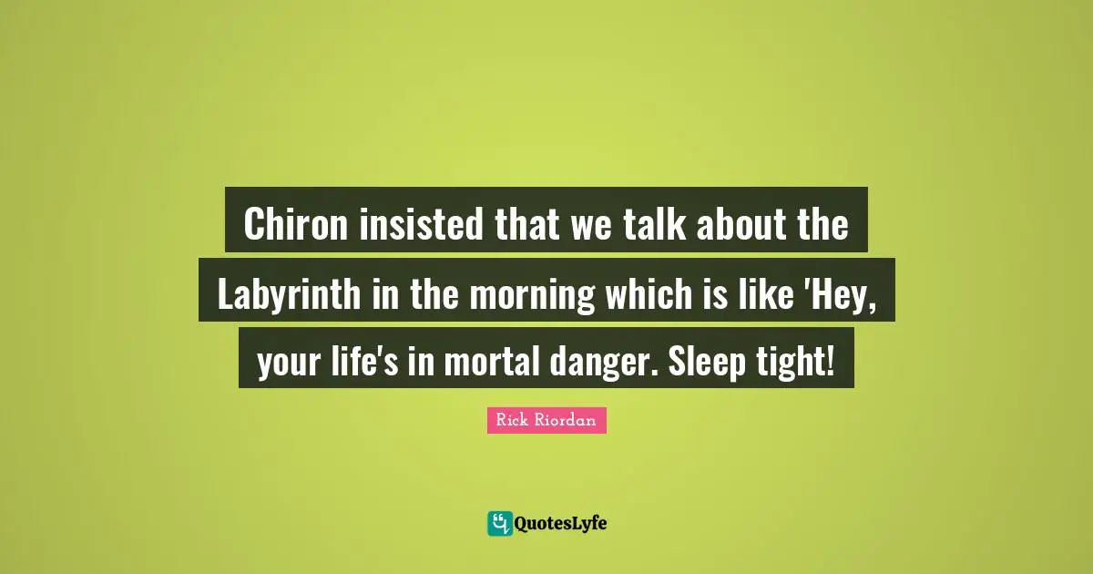 Chiron insisted that we talk about the Labyrinth in the morning which is like 'Hey, your life's in mortal danger. Sleep tight!
