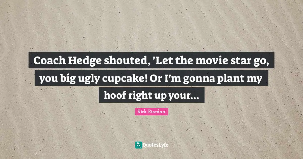 Coach Hedge shouted, 'Let the movie star go, you big ugly cupcake! Or I'm gonna plant my hoof right up your...