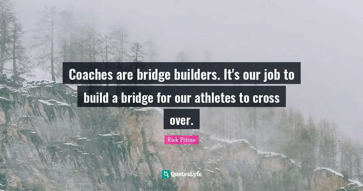 Rick Pitino Quotes: "Coaches are bridge builders. It's our job to build a bridge for our athletes to cross over."