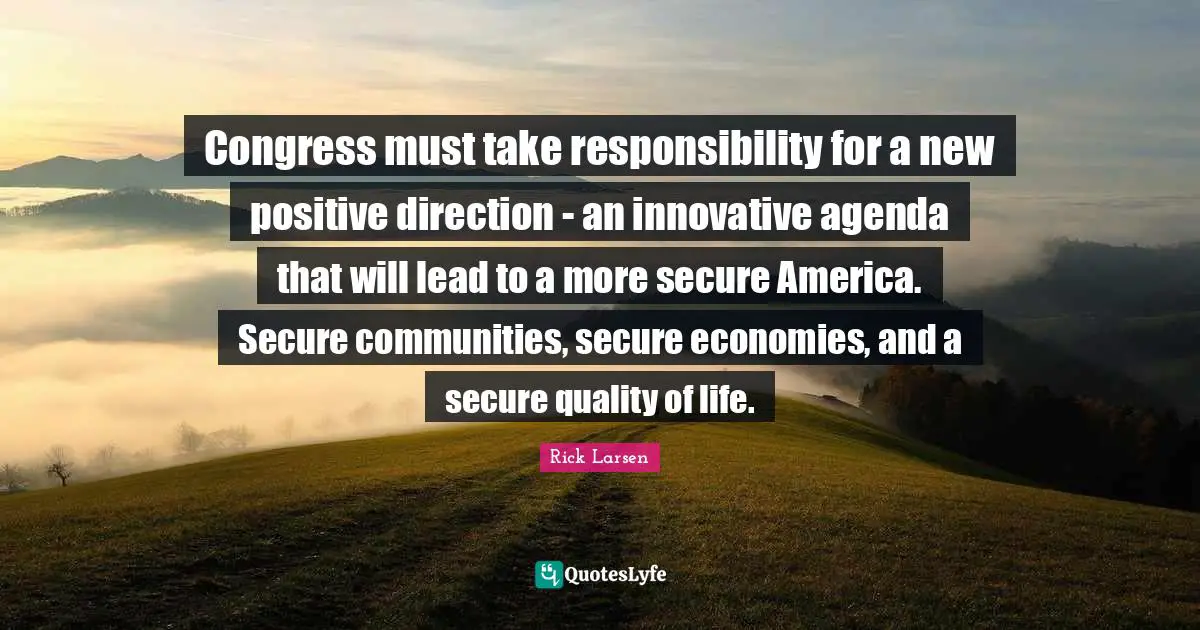 Congress must take responsibility for a new positive direction - an innovative agenda that will lead to a more secure America. Secure communities, secure economies, and a secure quality of life.