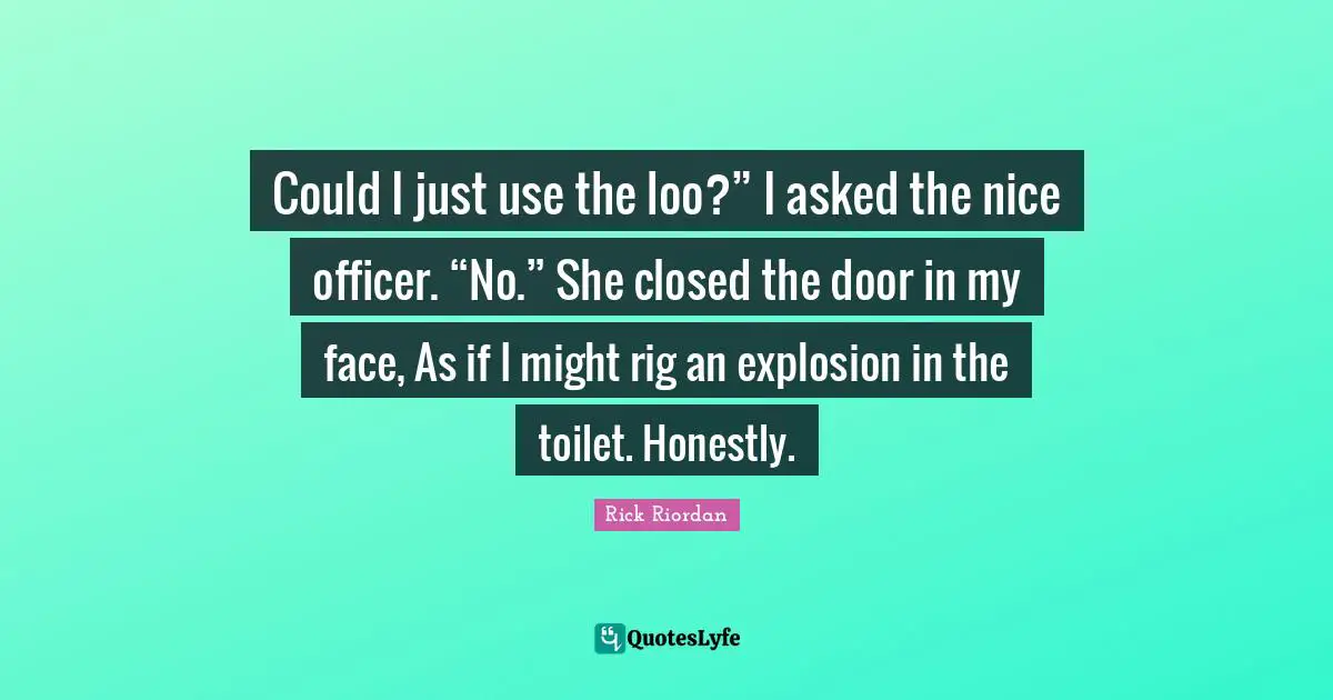 Could I just use the loo?” I asked the nice officer. “No.” She closed the door in my face, As if I might rig an explosion in the toilet. Honestly.
