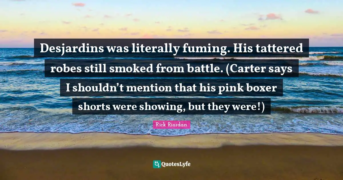 Desjardins was literally fuming. His tattered robes still smoked from battle. (Carter says I shouldn’t mention that his pink boxer shorts were showing, but they were!)