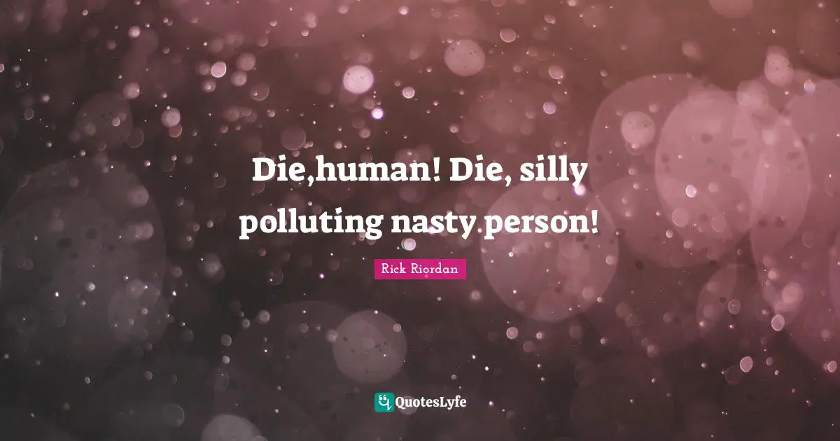 Die,human! Die, silly polluting nasty person!
