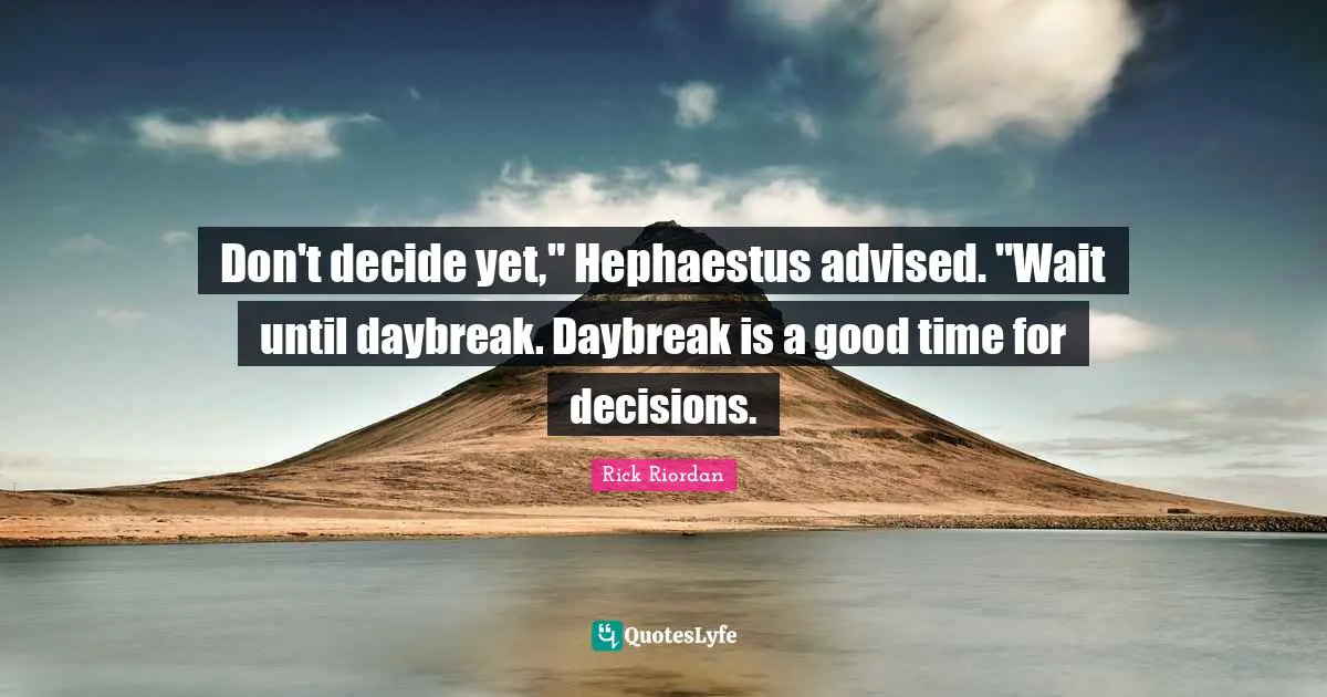 Don't decide yet," Hephaestus advised. "Wait until daybreak. Daybreak is a good time for decisions.
