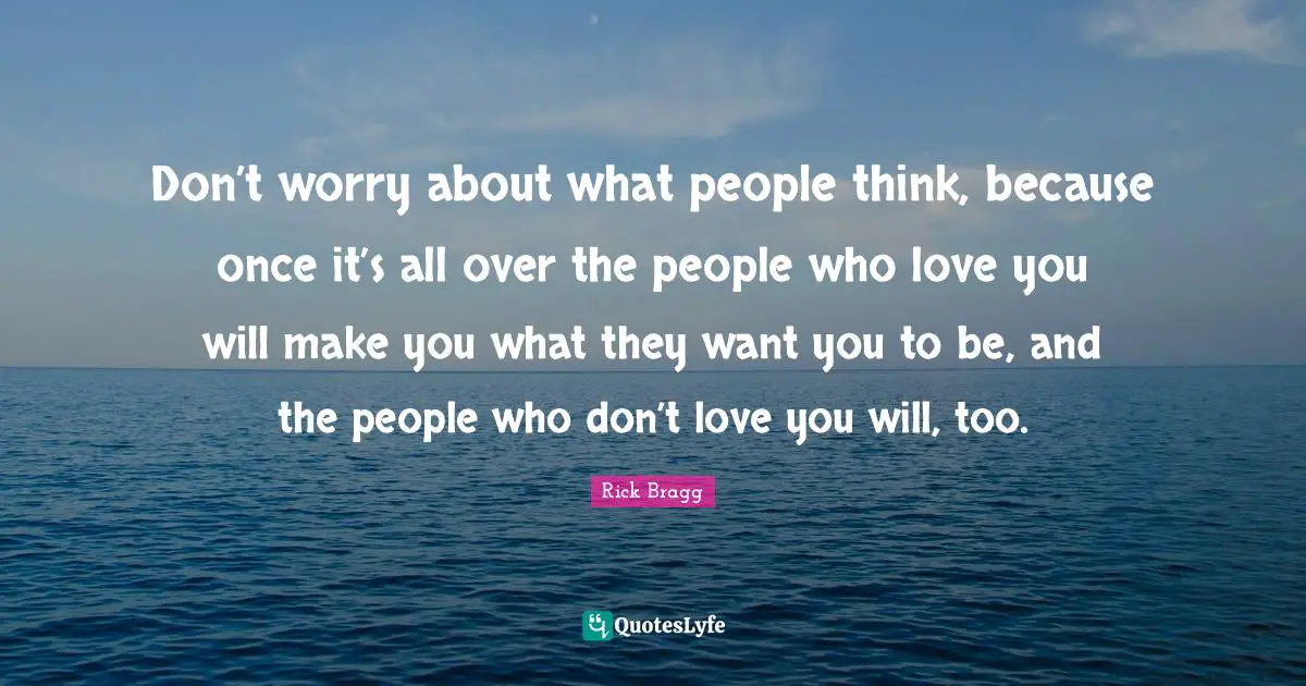 Rick Bragg Quotes: "Don’t worry about what people think, because once it’s all over the people who love you will make you what they want you to be, and the people who don’t love you will, too."