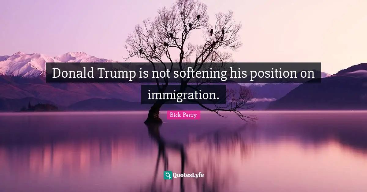 Donald Trump is not softening his position on immigration.