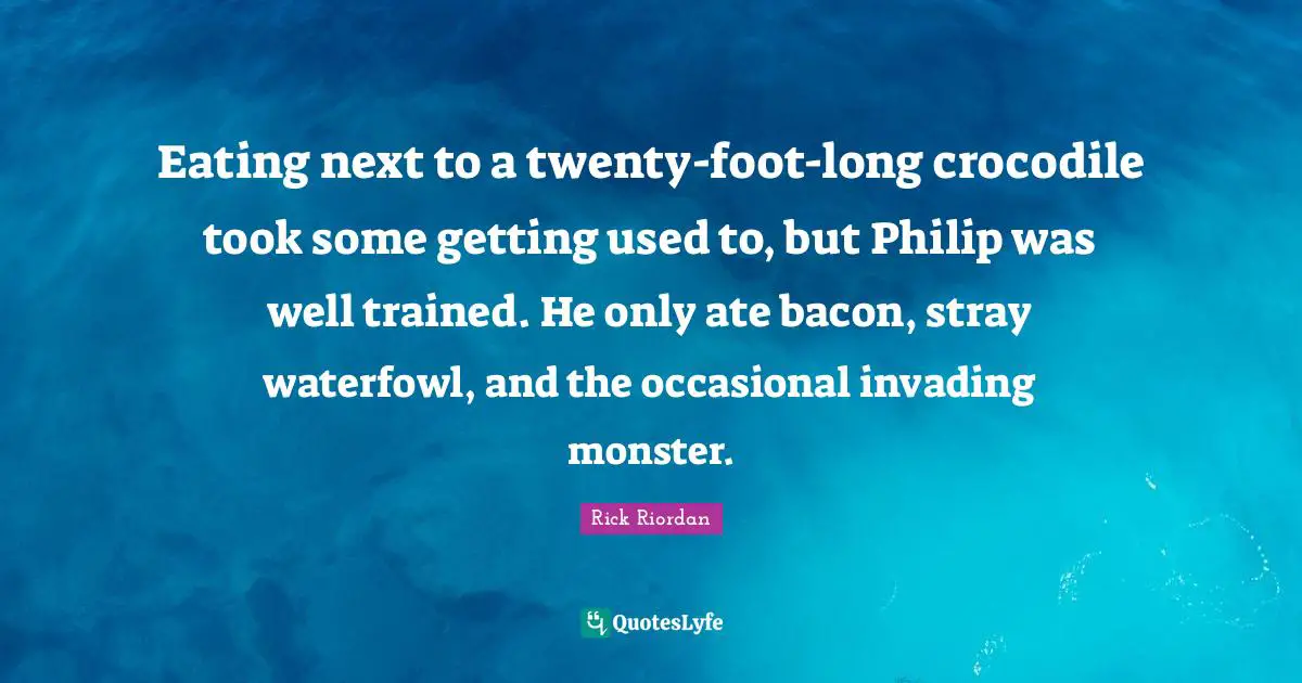 Invading Quotes: "Eating next to a twenty-foot-long crocodile took some getting used to, but Philip was well trained. He only ate bacon, stray waterfowl, and the occasional invading monster."