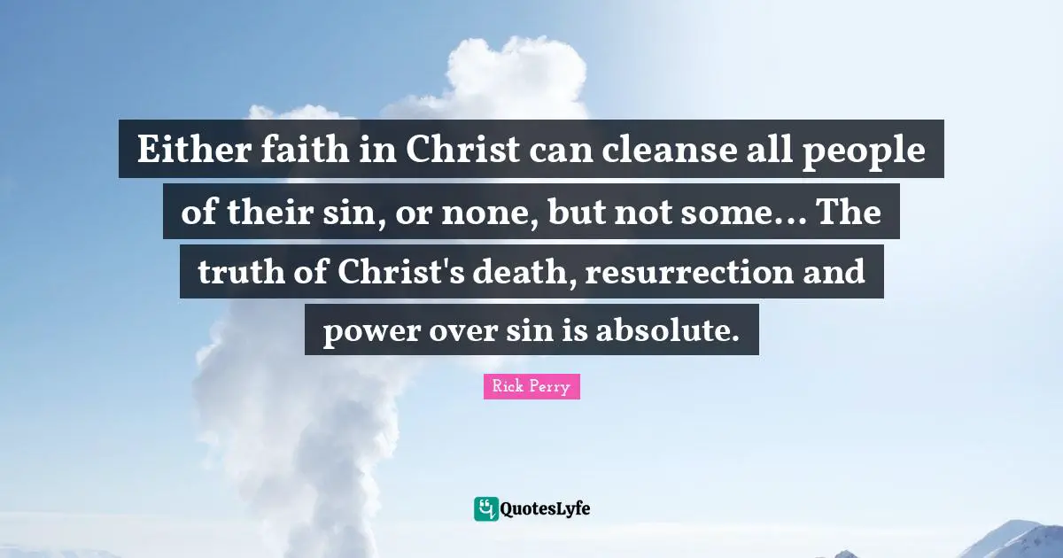 Resurrection Power Quotes: "Either faith in Christ can cleanse all people of their sin, or none, but not some... The truth of Christ's death, resurrection and power over sin is absolute."