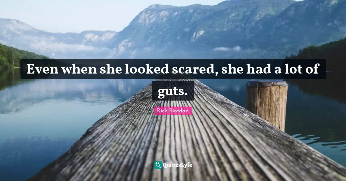 Even when she looked scared, she had a lot of guts.