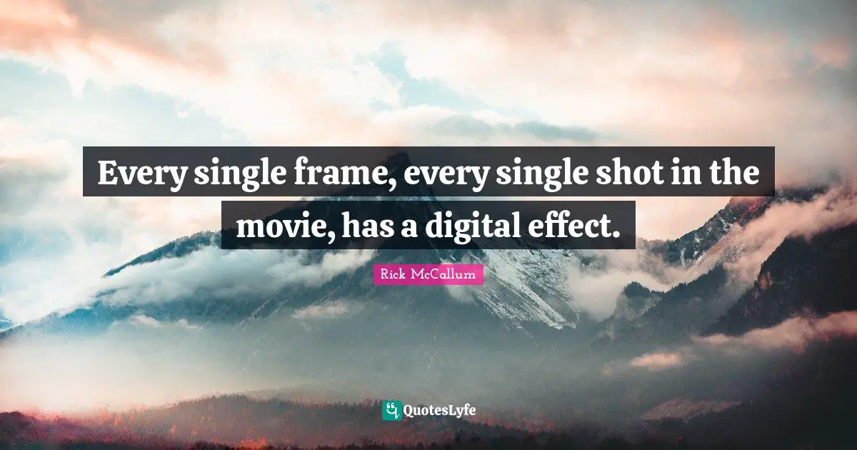 Every single frame, every single shot in the movie, has a digital effect.