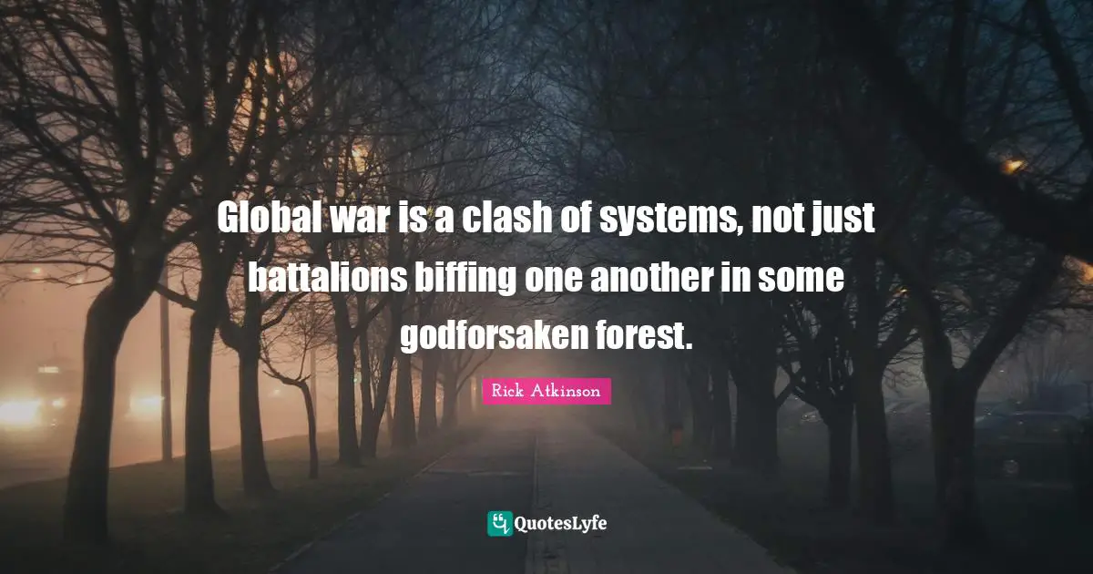 Rick Atkinson Quotes: "Global war is a clash of systems, not just battalions biffing one another in some godforsaken forest."