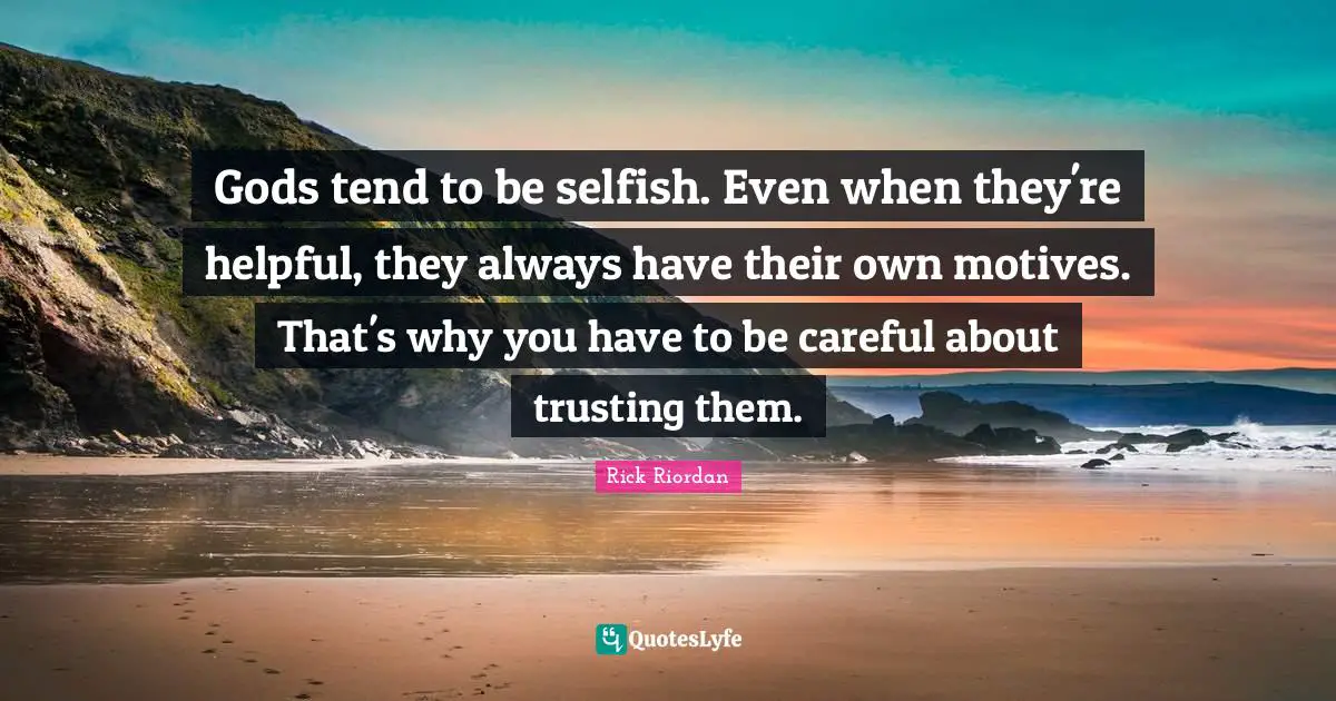Gods tend to be selfish. Even when they're helpful, they always have their own motives. That's why you have to be careful about trusting them.