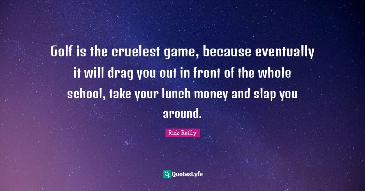 Lunch Quotes: "Golf is the cruelest game, because eventually it will drag you out in front of the whole school, take your lunch money and slap you around."