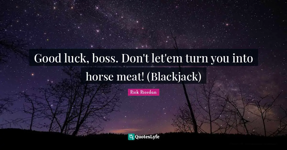 Good luck, boss. Don't let'em turn you into horse meat! (Blackjack)