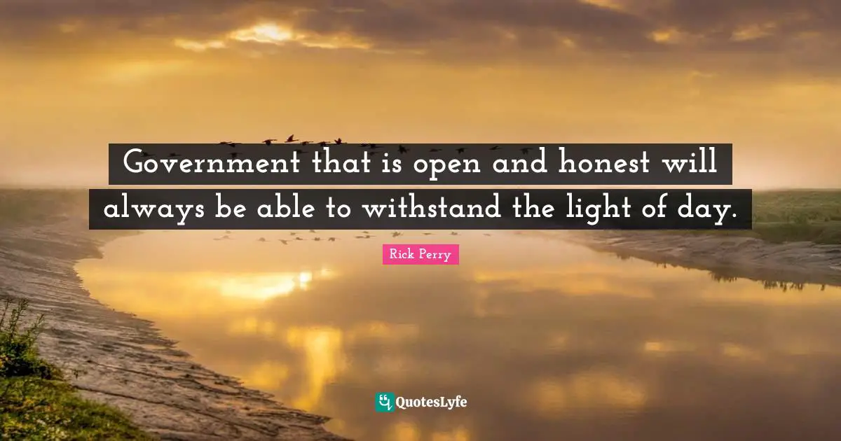 Government that is open and honest will always be able to withstand the light of day.