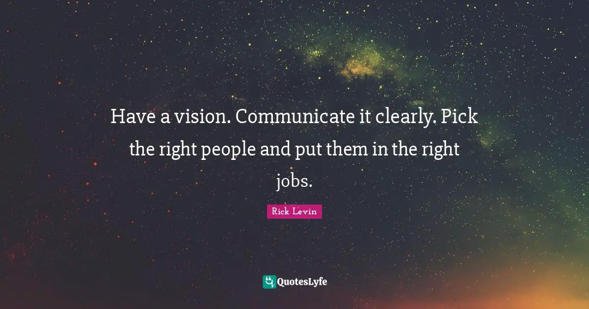 Have a vision. Communicate it clearly. Pick the right people and put them in the right jobs.