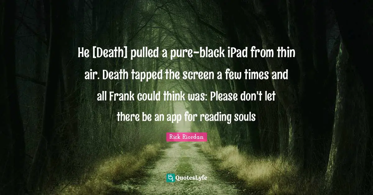 He [Death] pulled a pure-black iPad from thin air. Death tapped the screen a few times and all Frank could think was: Please don't let there be an app for reading souls