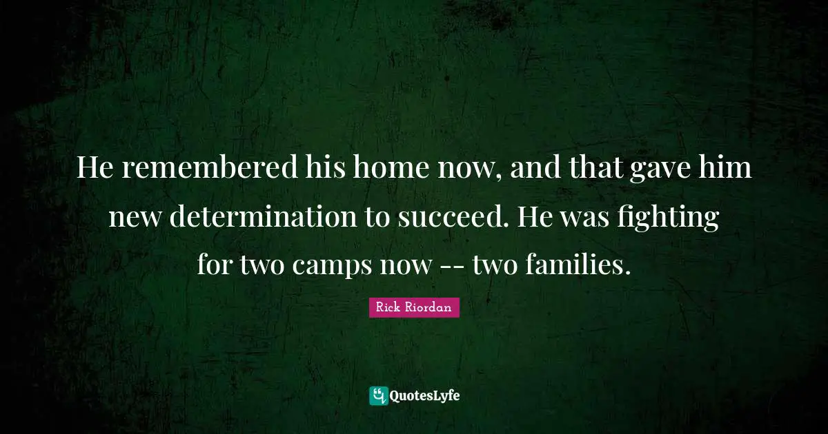 He remembered his home now, and that gave him new determination to succeed. He was fighting for two camps now -- two families.