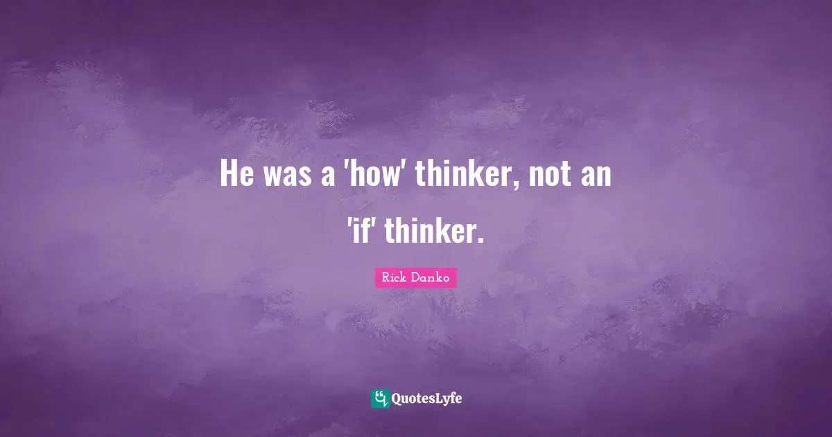 He was a 'how' thinker, not an 'if' thinker.