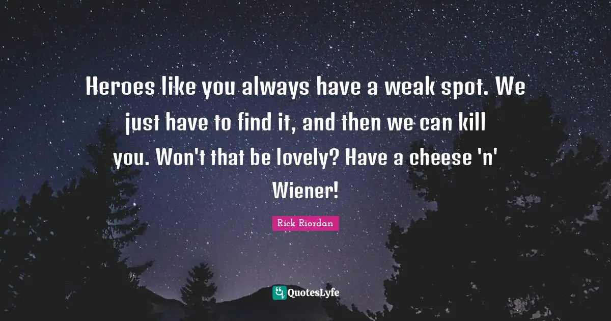 Heroes like you always have a weak spot. We just have to find it, and then we can kill you. Won't that be lovely? Have a cheese 'n' Wiener!