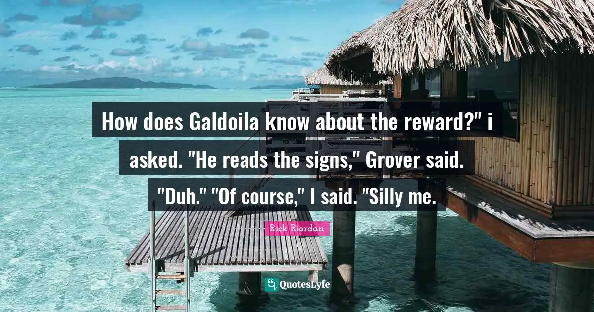 How does Galdoila know about the reward?" i asked. "He reads the signs," Grover said. "Duh." "Of course," I said. "Silly me.
