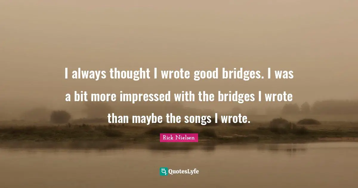 I always thought I wrote good bridges. I was a bit more impressed with the bridges I wrote than maybe the songs I wrote.