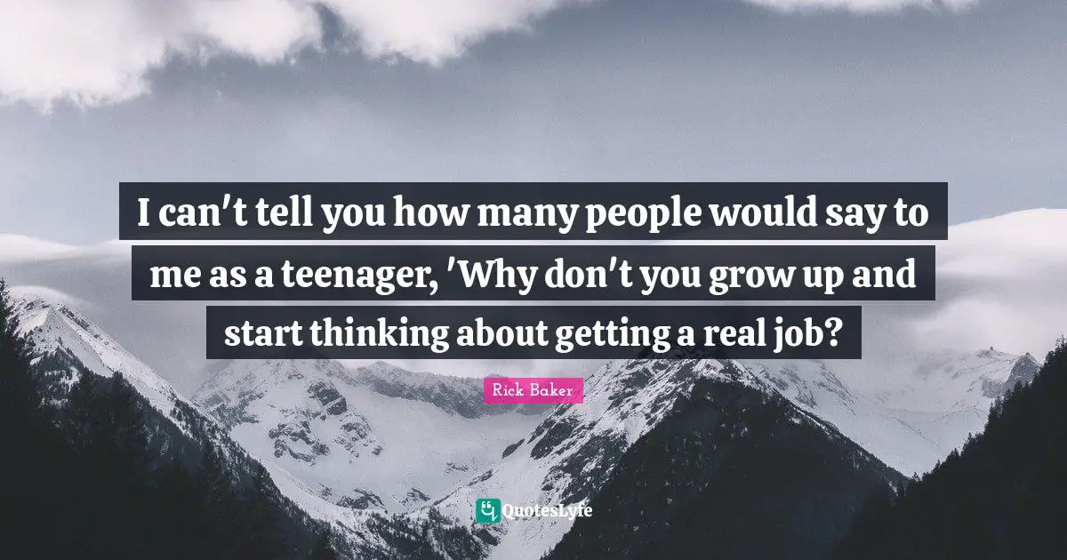 I can't tell you how many people would say to me as a teenager, 'Why don't you grow up and start thinking about getting a real job?