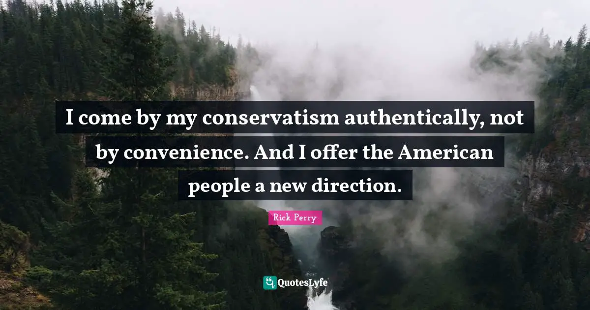 I come by my conservatism authentically, not by convenience. And I offer the American people a new direction.