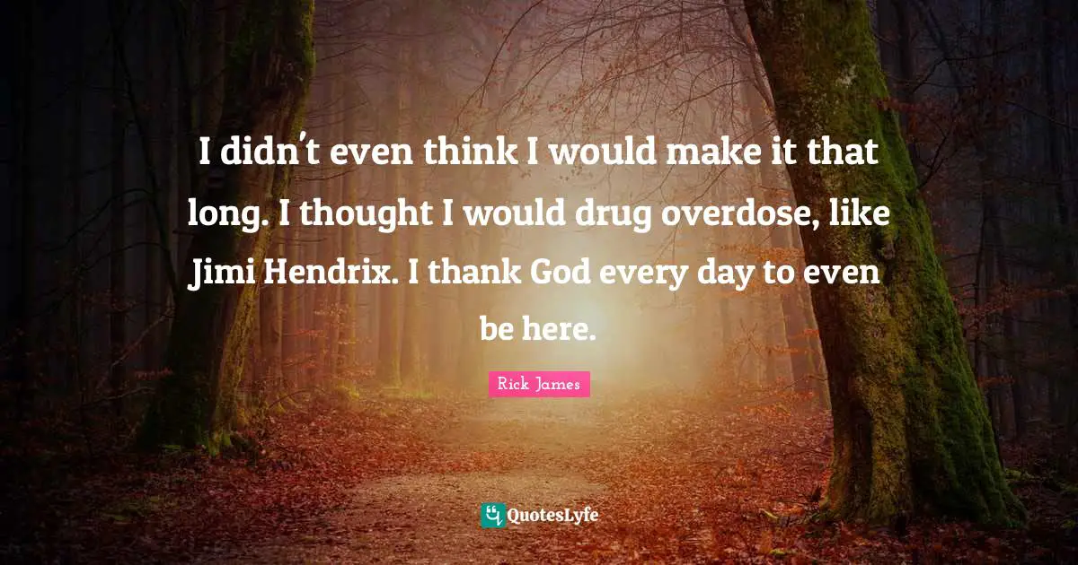 Rick James Quotes: "I didn't even think I would make it that long. I thought I would drug overdose, like Jimi Hendrix. I thank God every day to even be here."