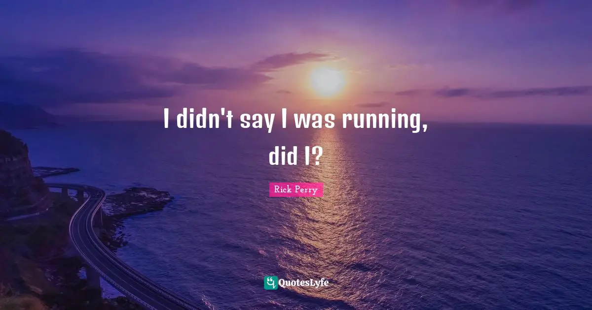 I didn't say I was running, did I?