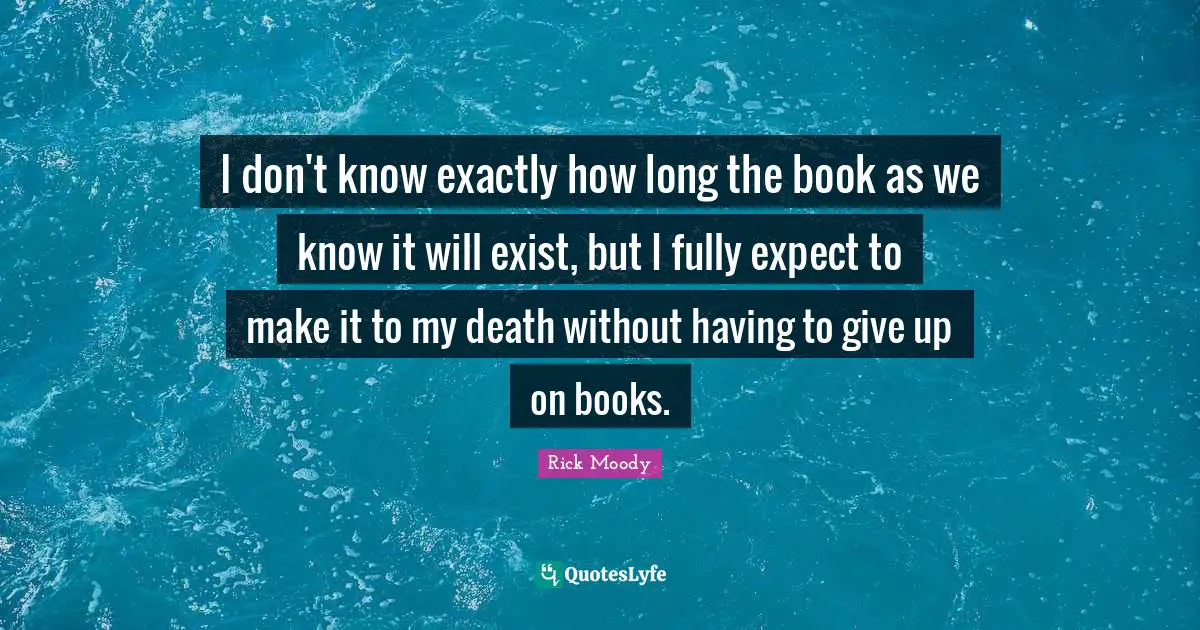 Rick Moody Quotes: "I don't know exactly how long the book as we know it will exist, but I fully expect to make it to my death without having to give up on books."
