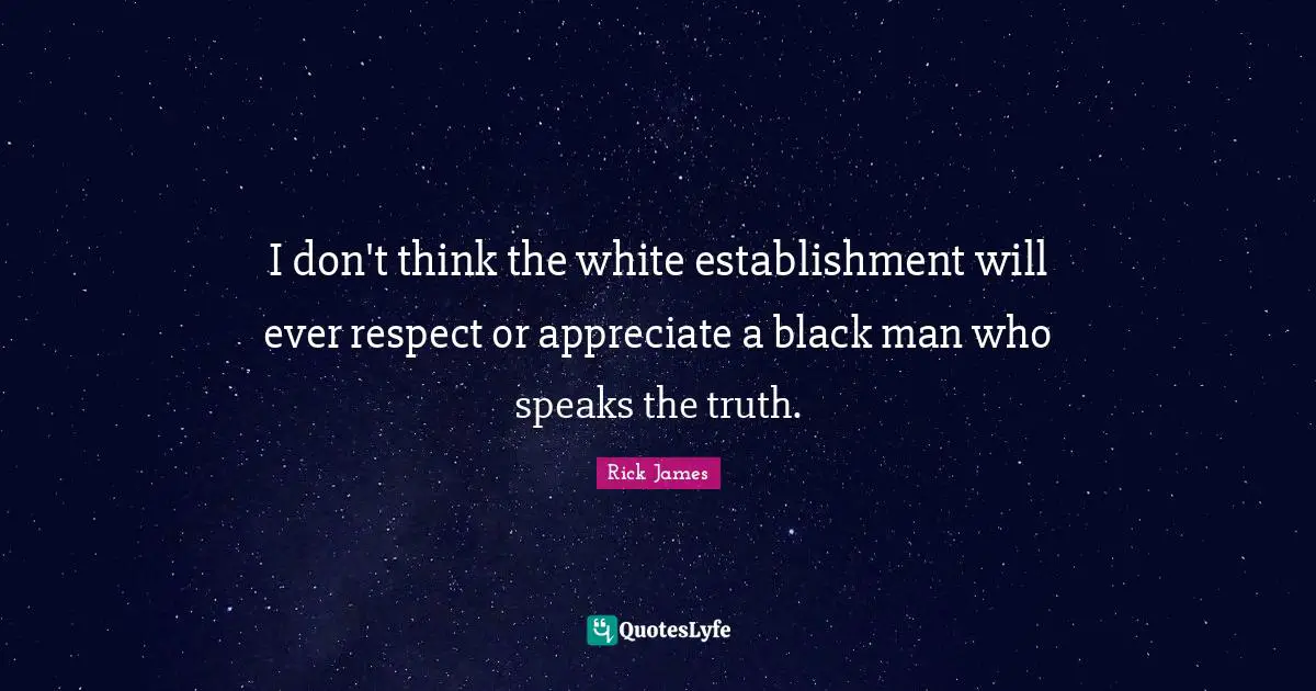 Rick James Quotes: "I don't think the white establishment will ever respect or appreciate a black man who speaks the truth."