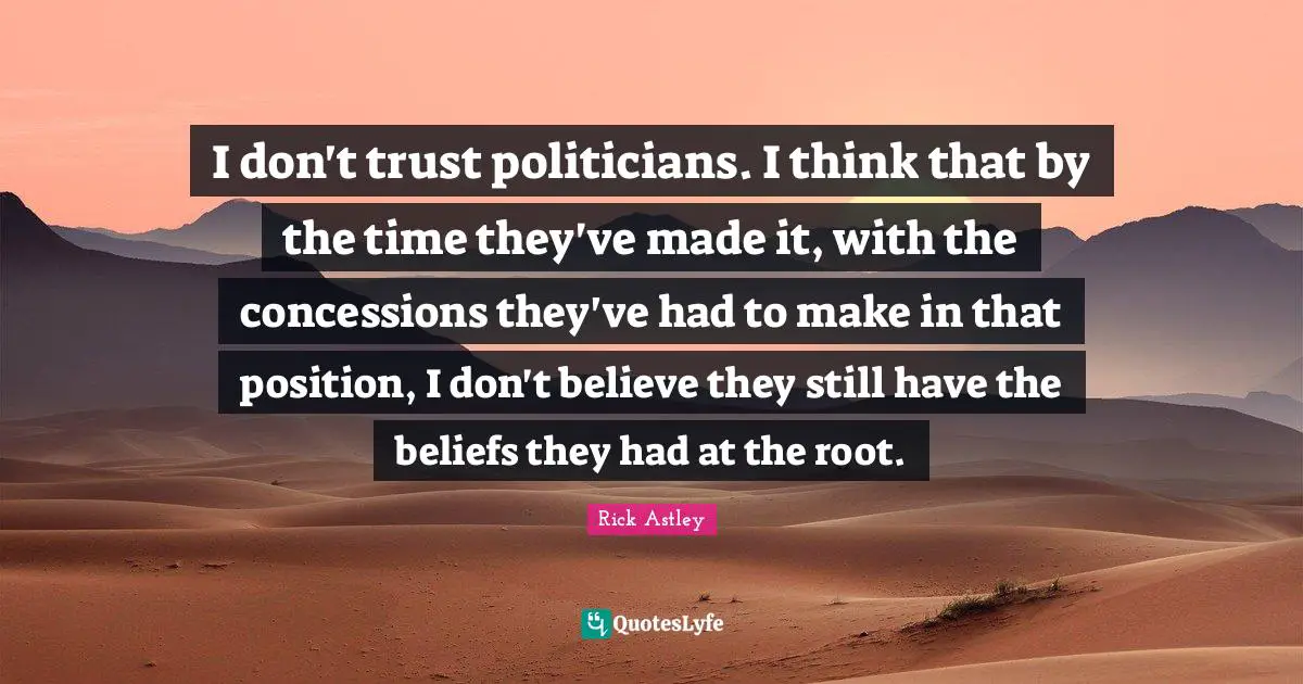 Rick Astley Quotes: "I don't trust politicians. I think that by the time they've made it, with the concessions they've had to make in that position, I don't believe they still have the beliefs they had at the root."