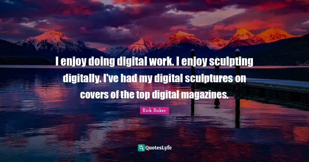 I enjoy doing digital work. I enjoy sculpting digitally. I've had my digital sculptures on covers of the top digital magazines.