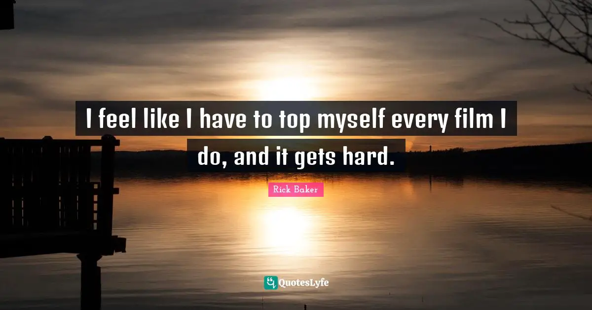 I feel like I have to top myself every film I do, and it gets hard.