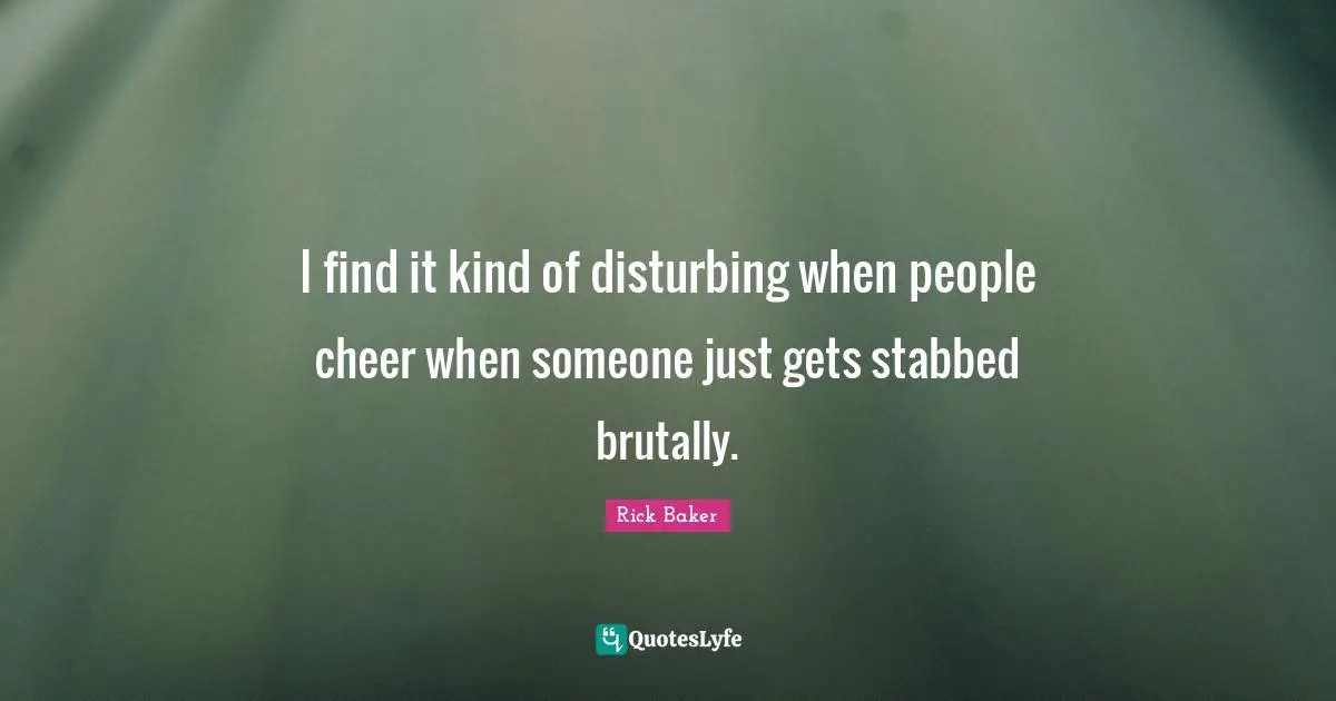 I find it kind of disturbing when people cheer when someone just gets stabbed brutally.