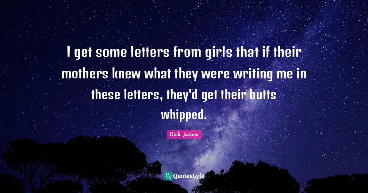Rick James Quotes: "I get some letters from girls that if their mothers knew what they were writing me in these letters, they'd get their butts whipped."