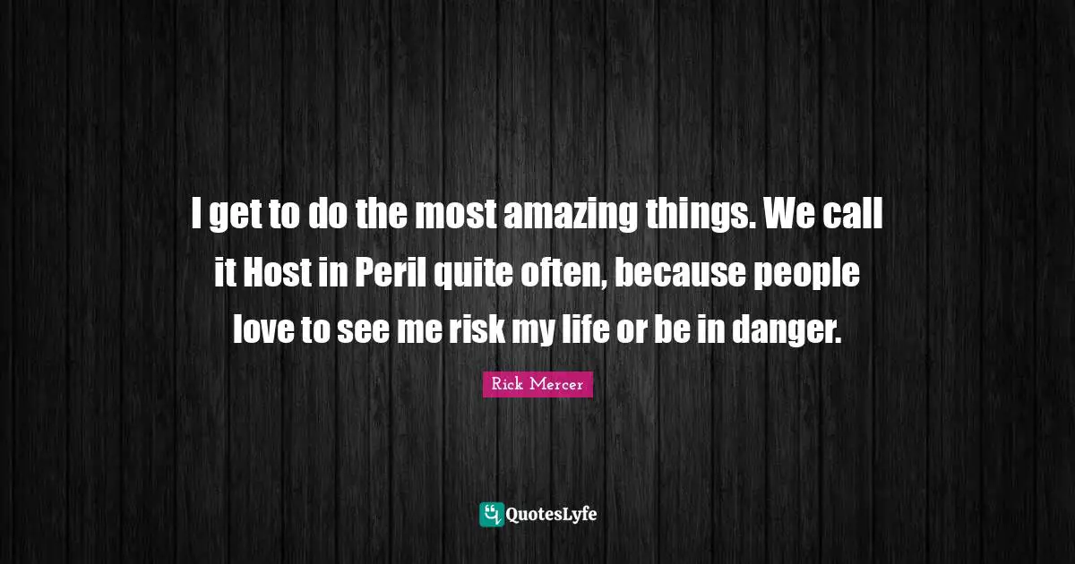 Most Amazing Quotes: "I get to do the most amazing things. We call it Host in Peril quite often, because people love to see me risk my life or be in danger."