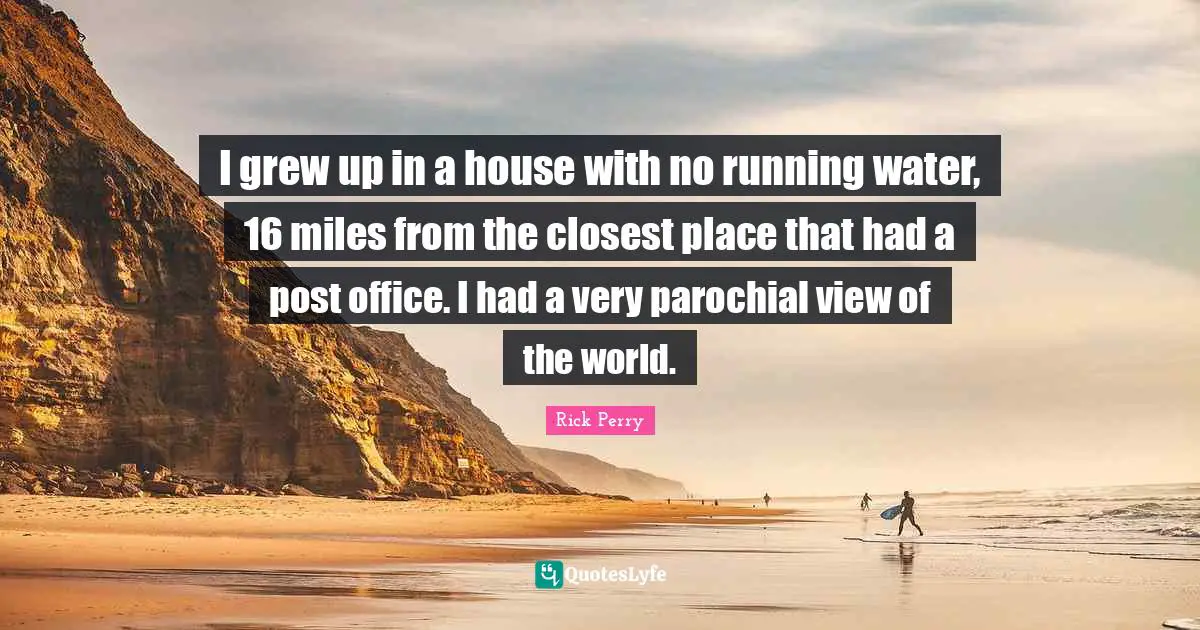 I grew up in a house with no running water, 16 miles from the closest place that had a post office. I had a very parochial view of the world.