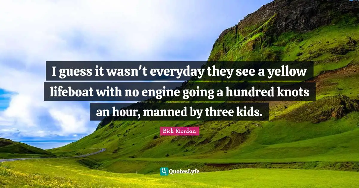 I guess it wasn't everyday they see a yellow lifeboat with no engine going a hundred knots an hour, manned by three kids.