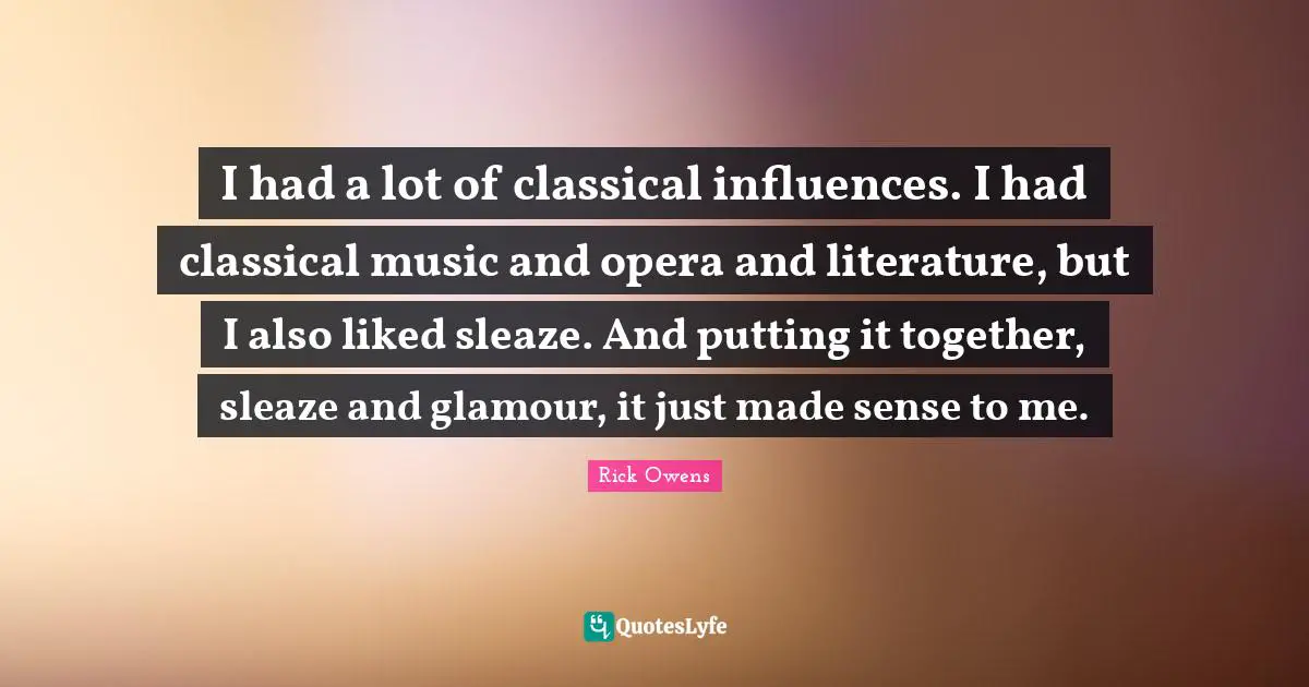 I had a lot of classical influences. I had classical music and opera and literature, but I also liked sleaze. And putting it together, sleaze and glamour, it just made sense to me.