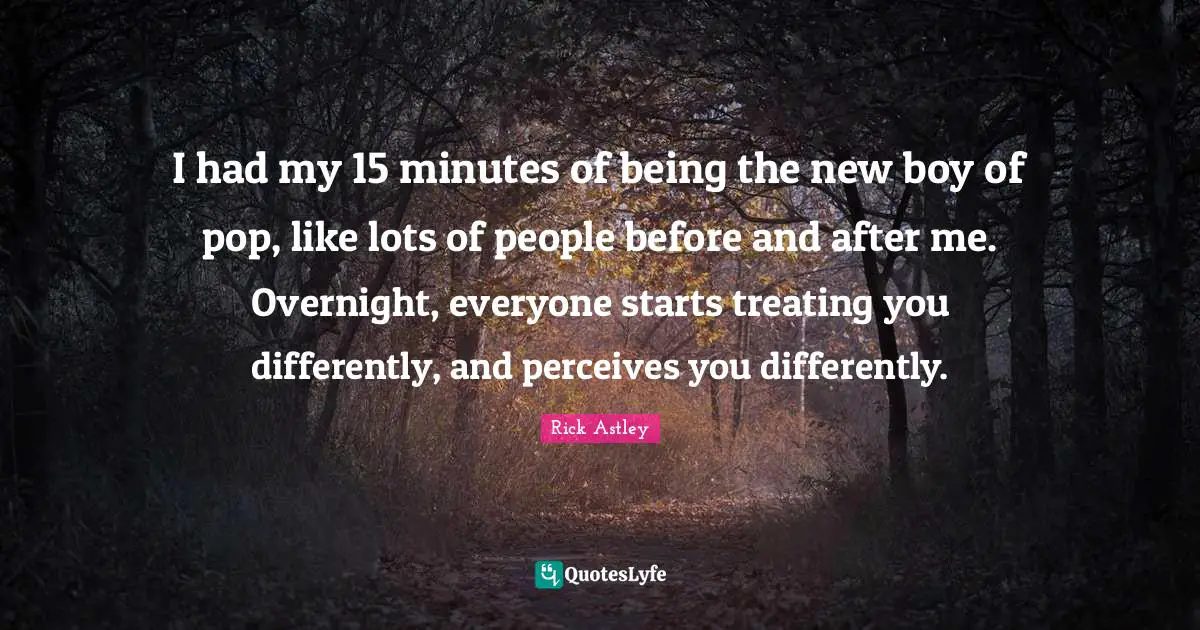 Rick Astley Quotes: "I had my 15 minutes of being the new boy of pop, like lots of people before and after me. Overnight, everyone starts treating you differently, and perceives you differently."