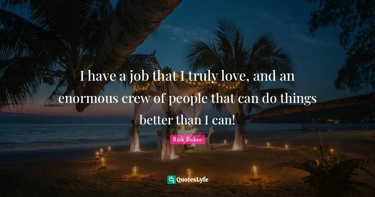 I have a job that I truly love, and an enormous crew of people that can do things better than I can!