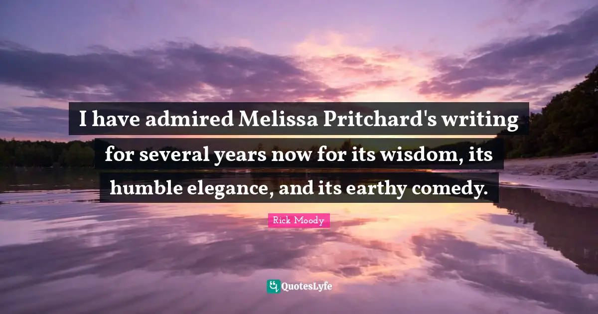 Rick Moody Quotes: "I have admired Melissa Pritchard's writing for several years now for its wisdom, its humble elegance, and its earthy comedy."