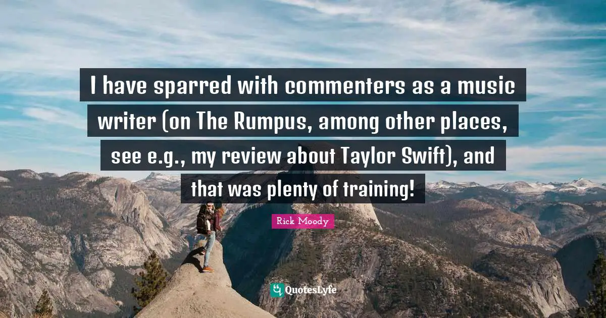 Rick Moody Quotes: "I have sparred with commenters as a music writer (on The Rumpus, among other places, see e.g., my review about Taylor Swift), and that was plenty of training!"