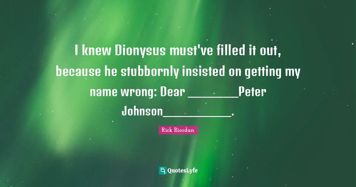 I knew Dionysus must've filled it out, because he stubbornly insisted on getting my name wrong: Dear _______Peter Johnson__________.